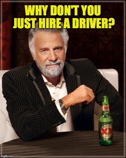 The Most Interesting Man In The World Meme | WHY DON'T YOU JUST HIRE A DRIVER? | image tagged in memes,the most interesting man in the world | made w/ Imgflip meme maker
