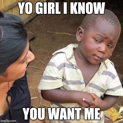 Third World Skeptical Kid Meme | YO GIRL I KNOW; YOU WANT ME | image tagged in memes,third world skeptical kid | made w/ Imgflip meme maker