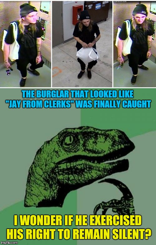 Jay and Silent Bob | THE BURGLAR THAT LOOKED LIKE "JAY FROM CLERKS" WAS FINALLY CAUGHT; I WONDER IF HE EXERCISED HIS RIGHT TO REMAIN SILENT? | image tagged in memes,funny,jay and silent bob,burglar,philosoraptor,busted | made w/ Imgflip meme maker