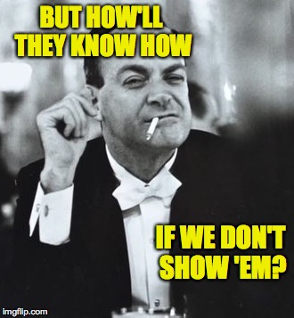 BUT HOW'LL THEY KNOW HOW IF WE DON'T SHOW 'EM? | made w/ Imgflip meme maker