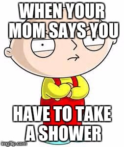 stewie griffin is mad | WHEN YOUR MOM SAYS YOU; HAVE TO TAKE A SHOWER | image tagged in stewie griffin is mad | made w/ Imgflip meme maker