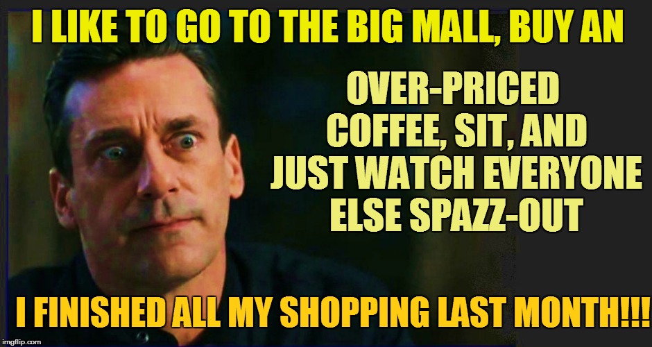 I LIKE TO GO TO THE BIG MALL, BUY AN OVER-PRICED COFFEE, SIT, AND JUST WATCH EVERYONE ELSE SPAZZ-OUT I FINISHED ALL MY SHOPPING LAST MONTH!! | made w/ Imgflip meme maker