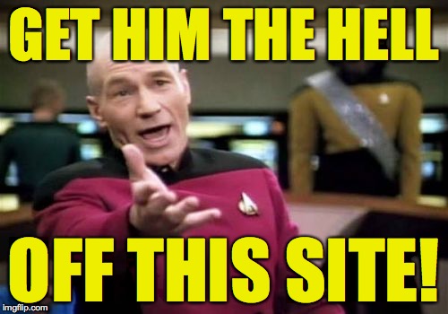 Picard Wtf Meme | GET HIM THE HELL OFF THIS SITE! | image tagged in memes,picard wtf | made w/ Imgflip meme maker