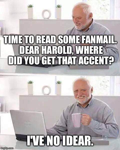 Hide the Pain Harold Meme | TIME TO READ SOME FANMAIL. DEAR HAROLD, WHERE DID YOU GET THAT ACCENT? I'VE NO IDEAR. | image tagged in memes,hide the pain harold | made w/ Imgflip meme maker