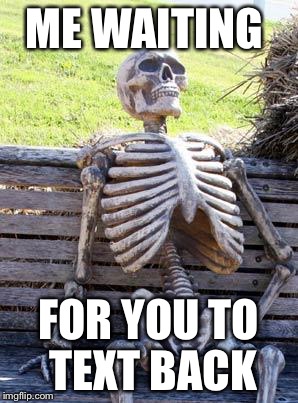 Waiting Skeleton | ME WAITING; FOR YOU TO TEXT BACK | image tagged in memes,waiting skeleton | made w/ Imgflip meme maker