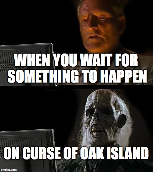 I'll Just Wait Here | WHEN YOU WAIT FOR SOMETHING TO HAPPEN; ON CURSE OF OAK ISLAND | image tagged in memes,ill just wait here | made w/ Imgflip meme maker