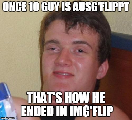 Know your roots! And if you understand it - particularly since im GUR there is no more beer, it shut down. For Anonymous Week | ONCE 10 GUY IS AUSG'FLIPPT; THAT'S HOW HE ENDED IN IMG'FLIP | image tagged in memes,10 guy | made w/ Imgflip meme maker