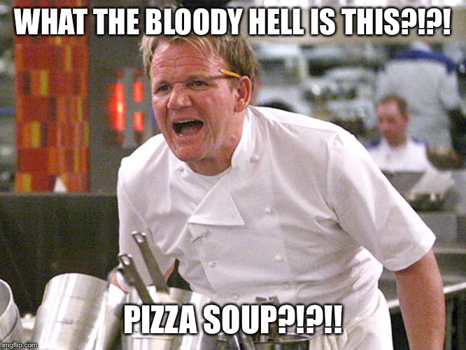 Furious Gordon | WHAT THE BLOODY HELL IS THIS?!?! PIZZA SOUP?!?!! | image tagged in furious gordon | made w/ Imgflip meme maker