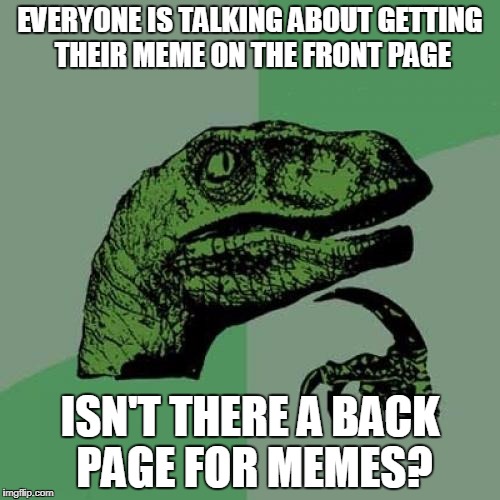 I Have a anonymous week question | EVERYONE IS TALKING ABOUT GETTING THEIR MEME ON THE FRONT PAGE; ISN'T THERE A BACK PAGE FOR MEMES? | image tagged in memes,philosoraptor,anonymous meme week,question | made w/ Imgflip meme maker