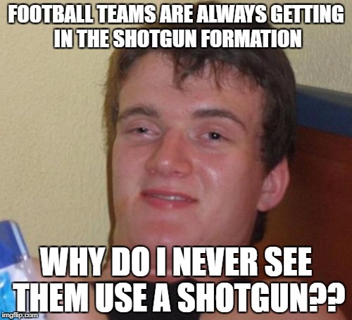 10 Guy Meme | FOOTBALL TEAMS ARE ALWAYS GETTING IN THE SHOTGUN FORMATION; WHY DO I NEVER SEE THEM USE A SHOTGUN?? | image tagged in memes,10 guy | made w/ Imgflip meme maker