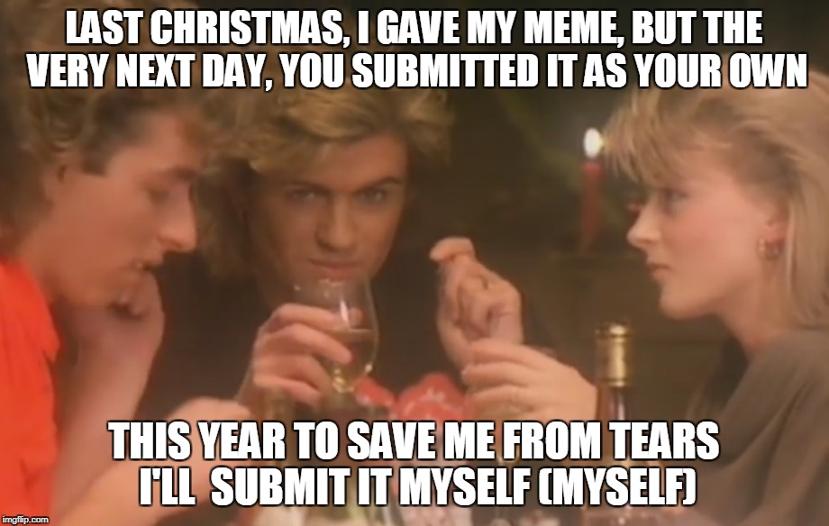 Baby, I'm your MEME! | LAST CHRISTMAS, I GAVE MY MEME, BUT THE VERY NEXT DAY, YOU SUBMITTED IT AS YOUR OWN; THIS YEAR TO SAVE ME FROM TEARS I'LL  SUBMIT IT MYSELF (MYSELF) | image tagged in christmas,funny,memes,music joke,music | made w/ Imgflip meme maker