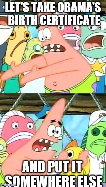 Put It Somewhere Else Patrick Meme | LET'S TAKE OBAMA'S BIRTH CERTIFICATE; AND PUT IT SOMEWHERE ELSE | image tagged in memes,put it somewhere else patrick | made w/ Imgflip meme maker