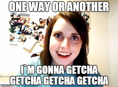 Overly Attached Girlfriend Meme | ONE WAY OR ANOTHER; I`M GONNA GETCHA GETCHA GETCHA GETCHA | image tagged in memes,overly attached girlfriend | made w/ Imgflip meme maker