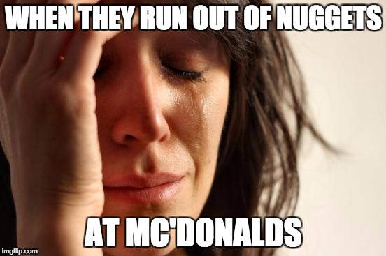 First World Problems | WHEN THEY RUN OUT OF NUGGETS; AT MC'DONALDS | image tagged in memes,first world problems | made w/ Imgflip meme maker