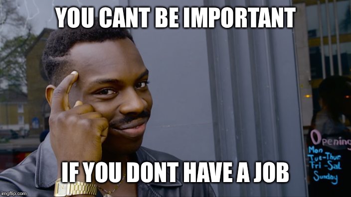 Or at least thats what I hear | YOU CANT BE IMPORTANT; IF YOU DONT HAVE A JOB | image tagged in you cant,thanks,giving,dousey | made w/ Imgflip meme maker
