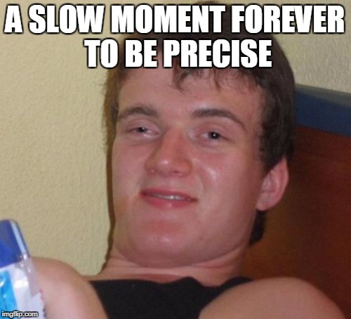 10 Guy Meme | A SLOW MOMENT FOREVER TO BE PRECISE | image tagged in memes,10 guy | made w/ Imgflip meme maker