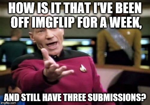 Picard Wtf Meme | HOW IS IT THAT I'VE BEEN OFF IMGFLIP FOR A WEEK, AND STILL HAVE THREE SUBMISSIONS? | image tagged in memes,picard wtf | made w/ Imgflip meme maker