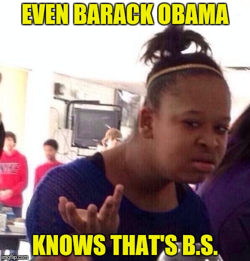 Black Girl Wat Meme | EVEN BARACK OBAMA KNOWS THAT'S B.S. | image tagged in memes,black girl wat | made w/ Imgflip meme maker