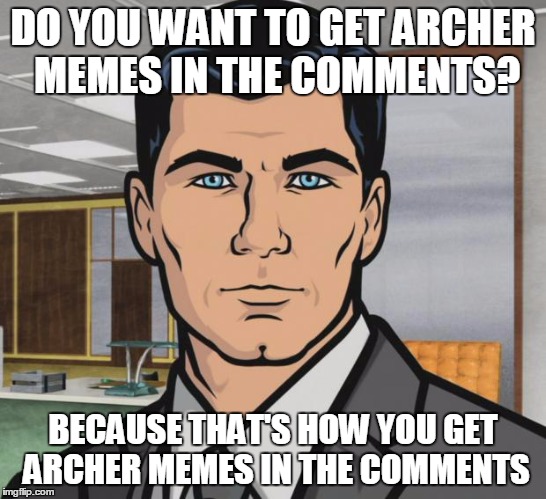 DO YOU WANT TO GET ARCHER MEMES IN THE COMMENTS? BECAUSE THAT'S HOW YOU GET ARCHER MEMES IN THE COMMENTS | made w/ Imgflip meme maker