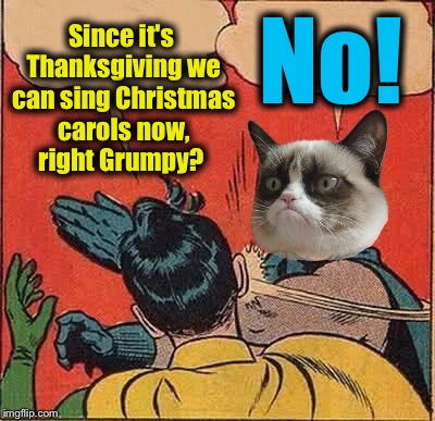 I still don't want to hear or see anything Christmas, I'm still not ready!  | No! Since it's Thanksgiving we can sing Christmas carols now, right Grumpy? | image tagged in grumpy cat,memes,evilmandoevil | made w/ Imgflip meme maker