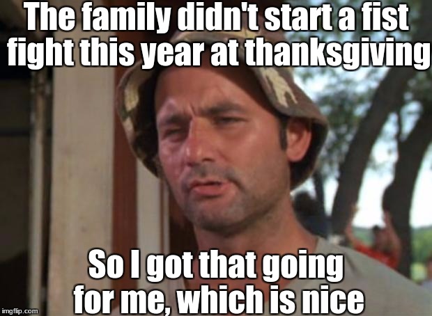 This year wasn't too bad! | The family didn't start a fist fight this year at thanksgiving; So I got that going for me, which is nice | image tagged in memes,so i got that goin for me which is nice,slowstack | made w/ Imgflip meme maker