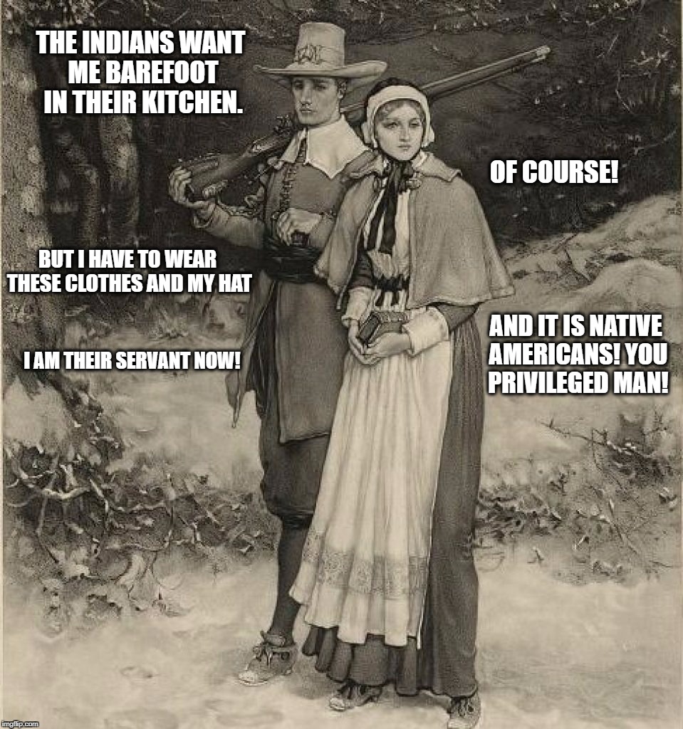 Paying For Pilgrim Privilege | THE INDIANS WANT ME BAREFOOT IN THEIR KITCHEN. OF COURSE! BUT I HAVE TO WEAR THESE CLOTHES AND MY HAT; AND IT IS NATIVE AMERICANS!
YOU PRIVILEGED MAN! I AM THEIR SERVANT NOW! | image tagged in thanksgiving | made w/ Imgflip meme maker