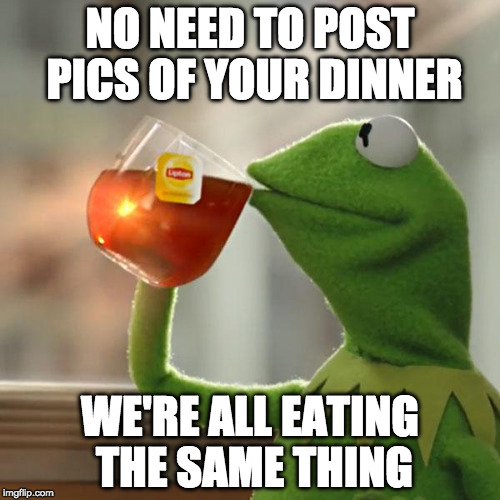 Happy Thanksgiving | NO NEED TO POST PICS OF YOUR DINNER; WE'RE ALL EATING THE SAME THING | image tagged in memes,but thats none of my business,kermit the frog,thanksgiving | made w/ Imgflip meme maker
