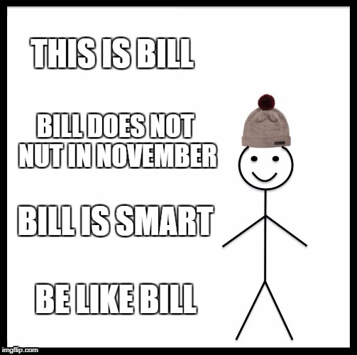 Be Like Bill | THIS IS BILL; BILL DOES NOT NUT IN NOVEMBER; BILL IS SMART; BE LIKE BILL | image tagged in memes,be like bill | made w/ Imgflip meme maker