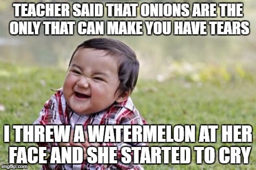 Onions and Watermelons | TEACHER SAID THAT ONIONS ARE THE ONLY THAT CAN MAKE YOU HAVE TEARS; I THREW A WATERMELON AT HER FACE AND SHE STARTED TO CRY | image tagged in memes,evil toddler,onion,watermelon,teachers,funny | made w/ Imgflip meme maker