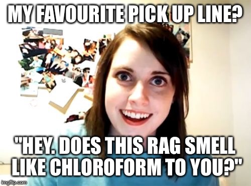 Overly Attached Girlfriend | MY FAVOURITE PICK UP LINE? "HEY. DOES THIS RAG SMELL LIKE CHLOROFORM TO YOU?" | image tagged in memes,overly attached girlfriend | made w/ Imgflip meme maker