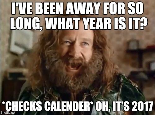 I've been away from here for so long. | I'VE BEEN AWAY FOR SO LONG, WHAT YEAR IS IT? *CHECKS CALENDER* OH, IT'S 2017 | image tagged in memes,what year is it | made w/ Imgflip meme maker