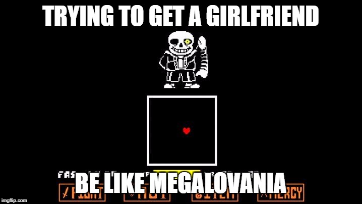 Be like Megalovania | TRYING TO GET A GIRLFRIEND; BE LIKE MEGALOVANIA | image tagged in be like megalovania | made w/ Imgflip meme maker