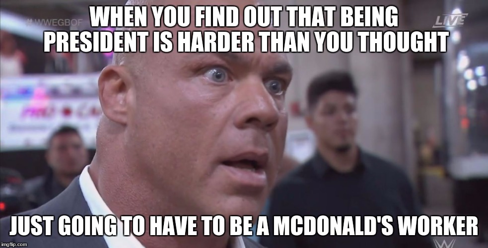 WWE KURT ANGLE | WHEN YOU FIND OUT THAT BEING PRESIDENT IS HARDER THAN YOU THOUGHT; JUST GOING TO HAVE TO BE A MCDONALD'S WORKER | image tagged in wwe kurt angle | made w/ Imgflip meme maker