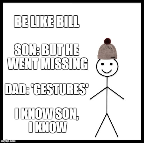 Be Like Bill | BE LIKE BILL; SON: BUT HE WENT MISSING; DAD: 'GESTURES'; I KNOW SON, I KNOW | image tagged in memes,be like bill | made w/ Imgflip meme maker
