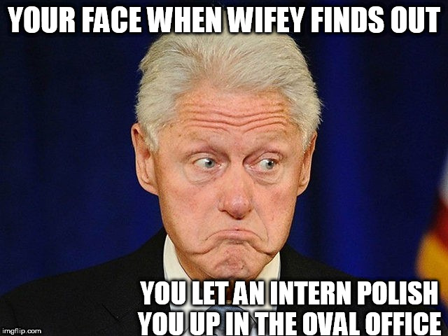 your face when
 | YOUR FACE WHEN WIFEY FINDS OUT; YOU LET AN INTERN POLISH YOU UP IN THE OVAL OFFICE | image tagged in bill clinton - sexual relations | made w/ Imgflip meme maker