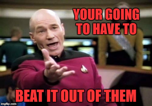 Picard Wtf Meme | YOUR GOING TO HAVE TO BEAT IT OUT OF THEM | image tagged in memes,picard wtf | made w/ Imgflip meme maker