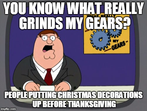 I'm pretty sure most of you can relate to this... | YOU KNOW WHAT REALLY GRINDS MY GEARS? PEOPLE PUTTING CHRISTMAS DECORATIONS UP BEFORE THANKSGIVING | image tagged in memes,peter griffin news | made w/ Imgflip meme maker