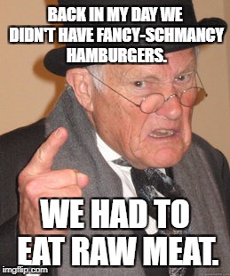 Back In My Day Meme | BACK IN MY DAY WE DIDN'T HAVE FANCY-SCHMANCY HAMBURGERS. WE HAD TO EAT RAW MEAT. | image tagged in memes,back in my day,hamburger | made w/ Imgflip meme maker