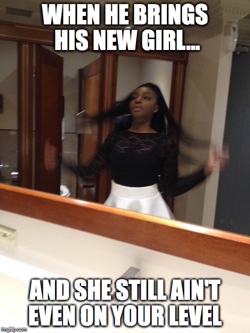BOI BAIIII | WHEN HE BRINGS HIS NEW GIRL... AND SHE STILL AIN'T EVEN ON YOUR LEVEL | image tagged in petty,funny memes,girls be like | made w/ Imgflip meme maker