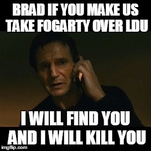 Liam Neeson Taken Meme | BRAD IF YOU MAKE US TAKE FOGARTY OVER LDU; I WILL FIND YOU AND I WILL KILL YOU | image tagged in memes,liam neeson taken | made w/ Imgflip meme maker