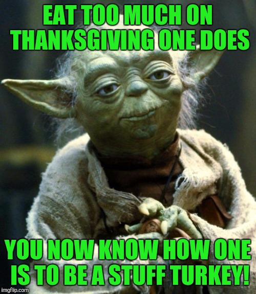 Star Wars Yoda Meme | EAT TOO MUCH ON THANKSGIVING ONE DOES; YOU NOW KNOW HOW ONE IS TO BE A STUFF TURKEY! | image tagged in memes,star wars yoda | made w/ Imgflip meme maker