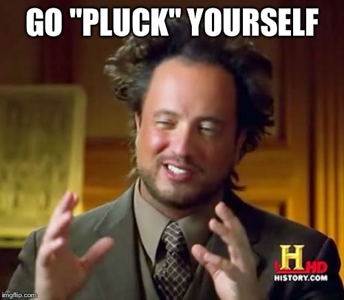 Ancient Aliens Meme | GO "PLUCK" YOURSELF | image tagged in memes,ancient aliens | made w/ Imgflip meme maker