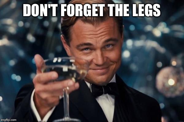 Leonardo Dicaprio Cheers Meme | DON'T FORGET THE LEGS | image tagged in memes,leonardo dicaprio cheers | made w/ Imgflip meme maker