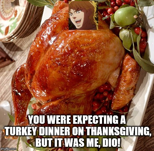 Dio Turkey  | YOU WERE EXPECTING A TURKEY DINNER ON THANKSGIVING, BUT IT WAS ME, DIO! | image tagged in but it was me dio | made w/ Imgflip meme maker