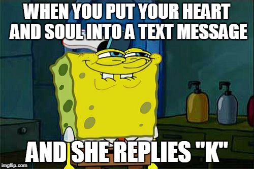 Don't You Squidward Meme | WHEN YOU PUT YOUR HEART AND SOUL INTO A TEXT MESSAGE; AND SHE REPLIES "K" | image tagged in memes,dont you squidward | made w/ Imgflip meme maker