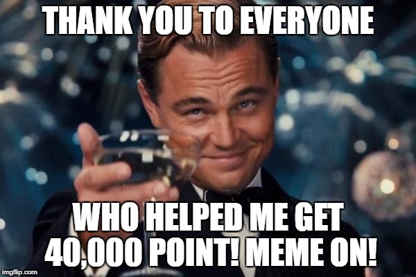 40,000! | THANK YOU TO EVERYONE; WHO HELPED ME GET 40,000 POINT! MEME ON! | image tagged in memes,leonardo dicaprio cheers,40000 points,points,funny,thank you | made w/ Imgflip meme maker