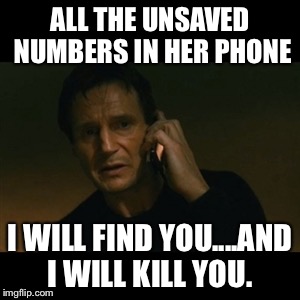 Liam Neeson Taken Meme | ALL THE UNSAVED NUMBERS IN HER PHONE; I WILL FIND YOU....AND I WILL KILL YOU. | image tagged in memes,liam neeson taken | made w/ Imgflip meme maker