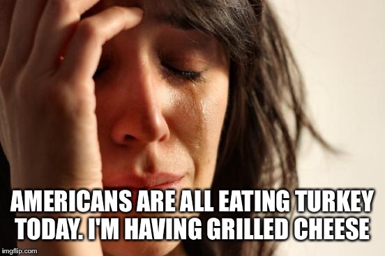 Meanwhile in Canada  | AMERICANS ARE ALL EATING TURKEY TODAY. I'M HAVING GRILLED CHEESE | image tagged in memes,first world problems | made w/ Imgflip meme maker