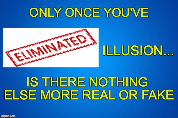 ONLY ONCE YOU'VE; ILLUSION... IS THERE NOTHING ELSE MORE REAL OR FAKE | made w/ Imgflip meme maker