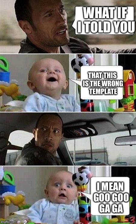 THE ROCK DRIVING BABY | WHAT IF I TOLD YOU; THAT THIS IS THE WRONG TEMPLATE; I MEAN GOO GOO GA GA | image tagged in the rock driving baby | made w/ Imgflip meme maker